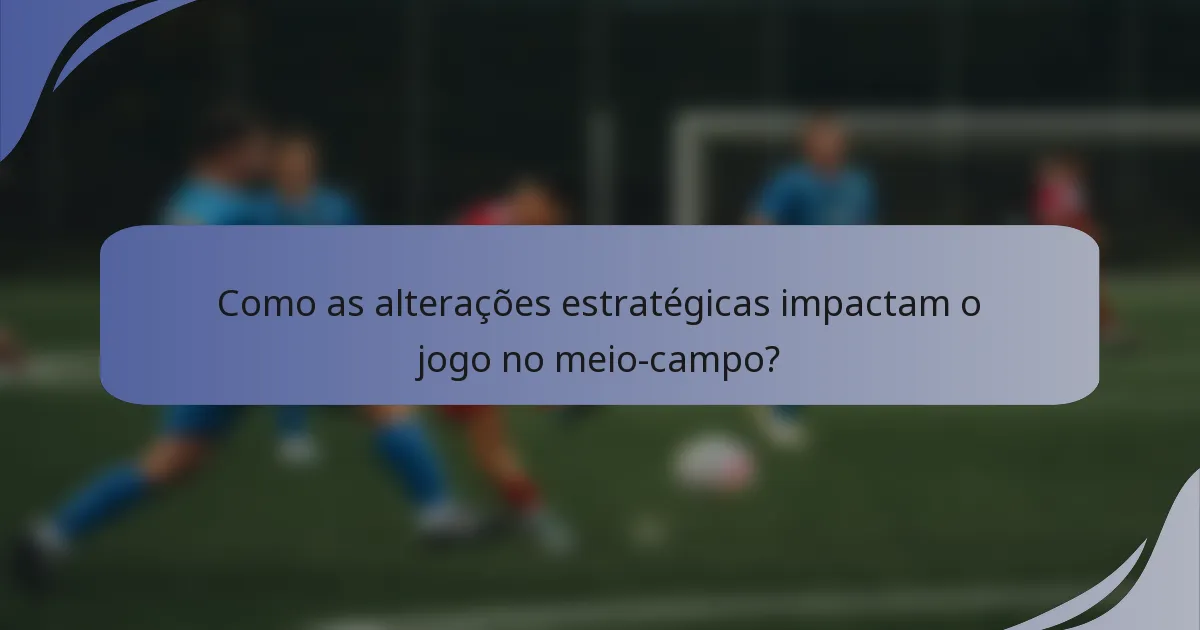 Como as alterações estratégicas impactam o jogo no meio-campo?
