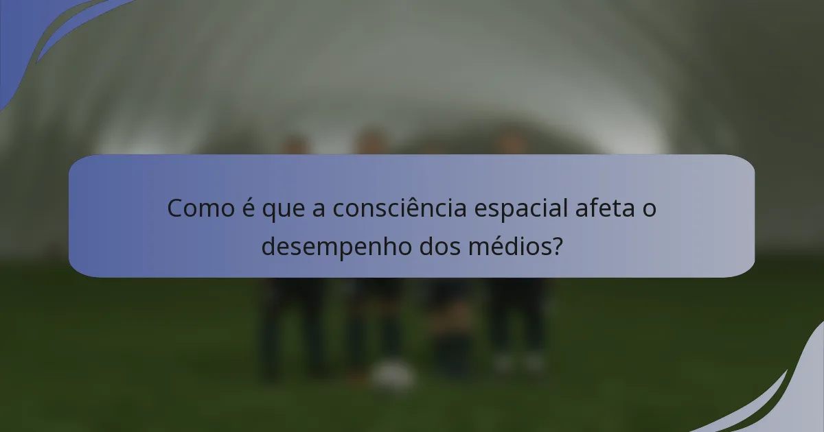 Como é que a consciência espacial afeta o desempenho dos médios?