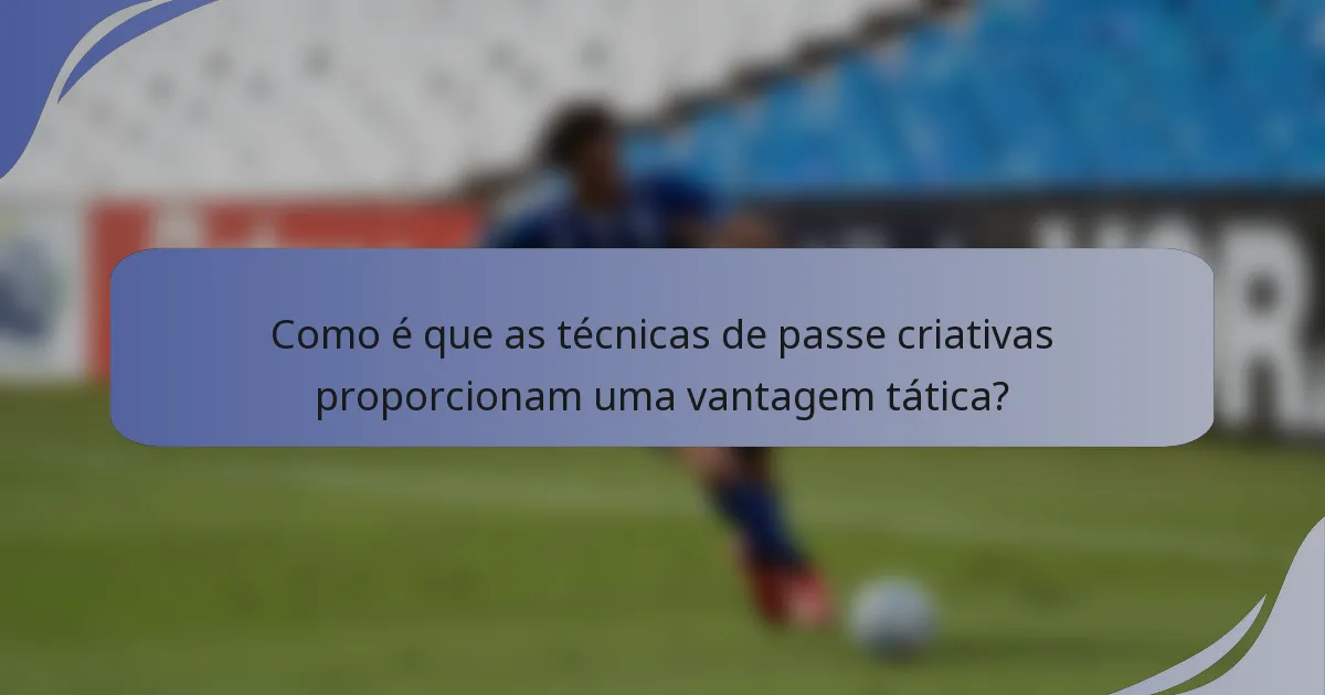 Como é que as técnicas de passe criativas proporcionam uma vantagem tática?