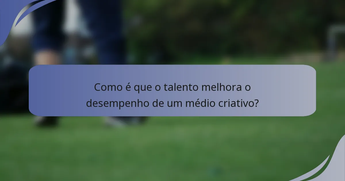 Como é que o talento melhora o desempenho de um médio criativo?