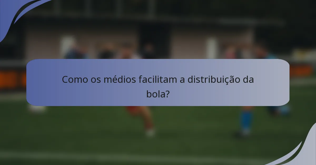 Como os médios facilitam a distribuição da bola?