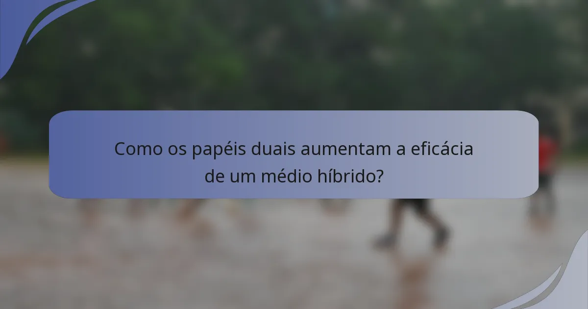 Como os papéis duais aumentam a eficácia de um médio híbrido?