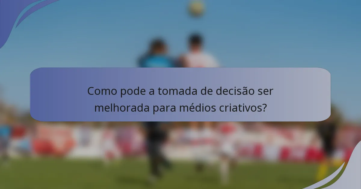 Como pode a tomada de decisão ser melhorada para médios criativos?