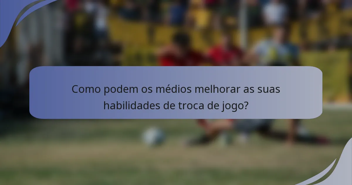 Como podem os médios melhorar as suas habilidades de troca de jogo?