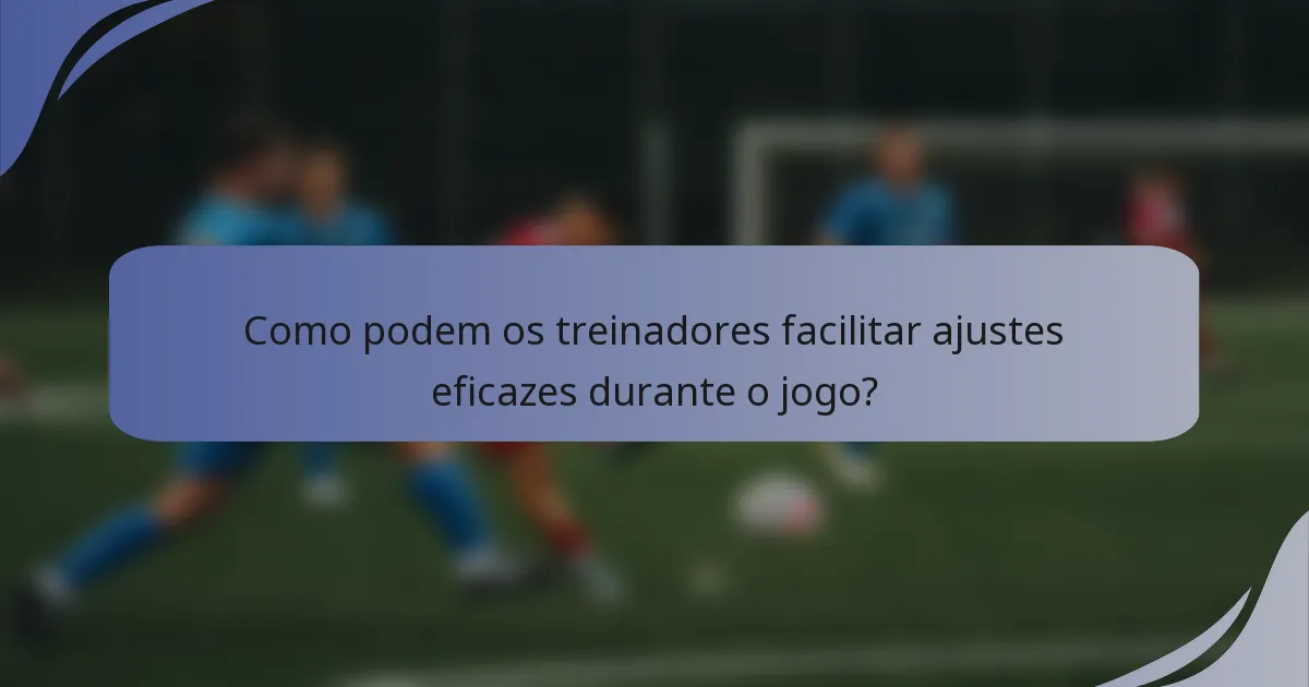 Como podem os treinadores facilitar ajustes eficazes durante o jogo?