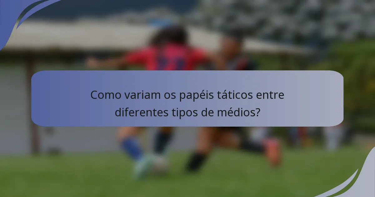 Como variam os papéis táticos entre diferentes tipos de médios?