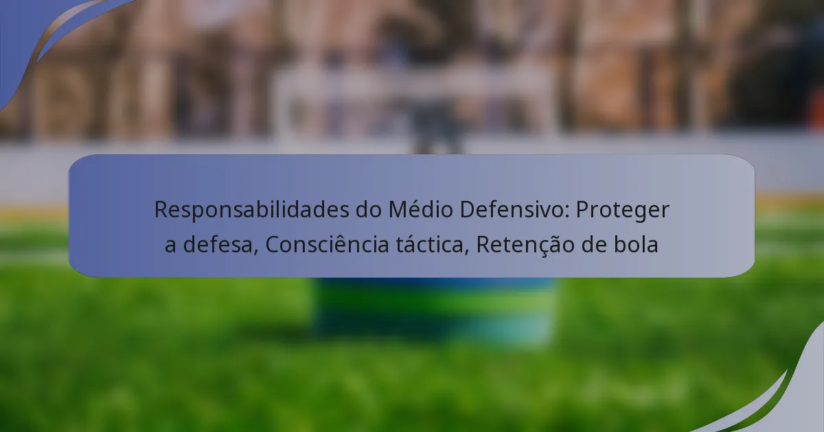 Responsabilidades do Médio Defensivo: Proteger a defesa, Consciência táctica, Retenção de bola
