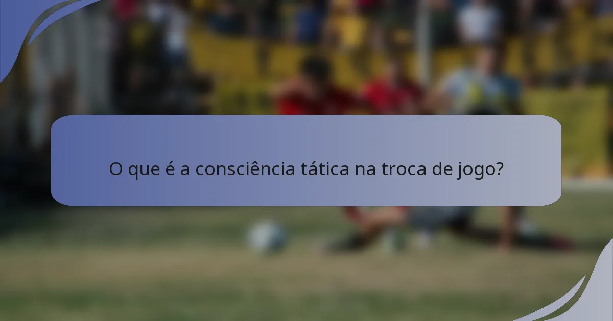 O que é a consciência tática na troca de jogo?