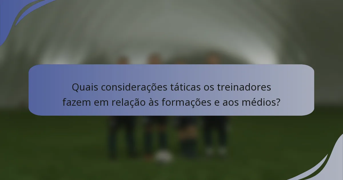 Quais considerações táticas os treinadores fazem em relação às formações e aos médios?