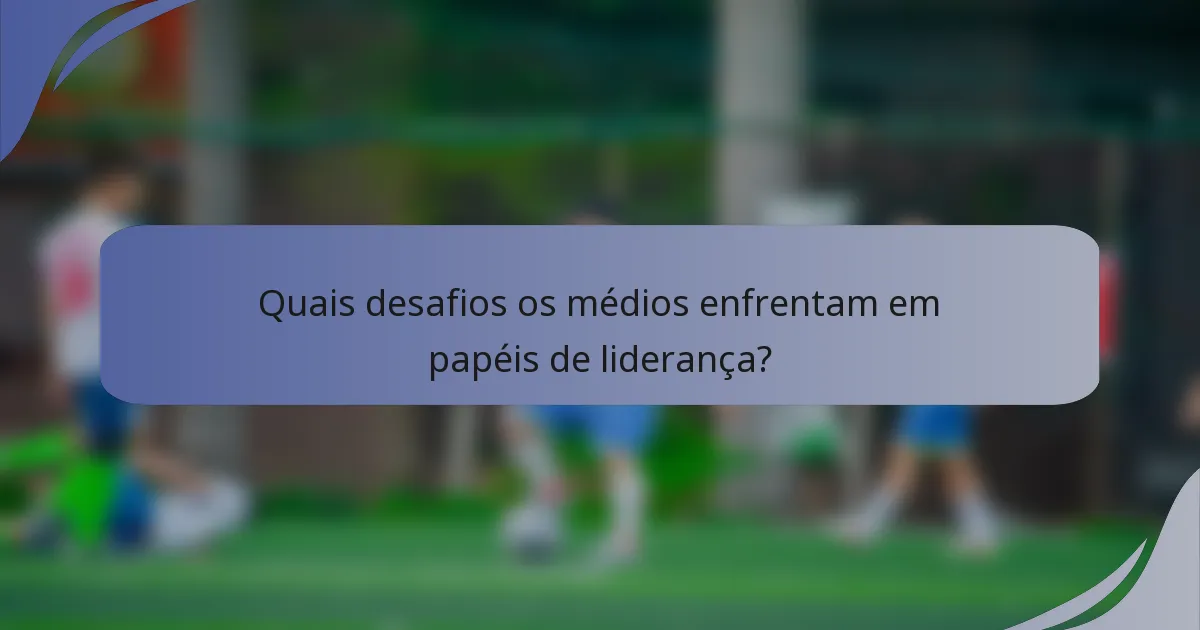 Quais desafios os médios enfrentam em papéis de liderança?