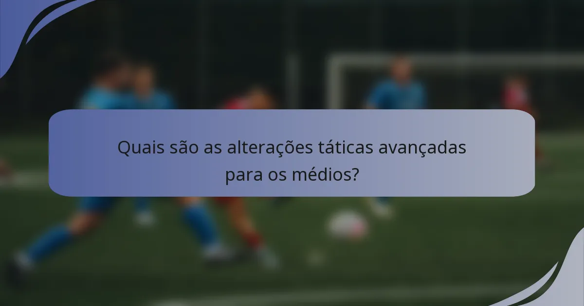 Quais são as alterações táticas avançadas para os médios?