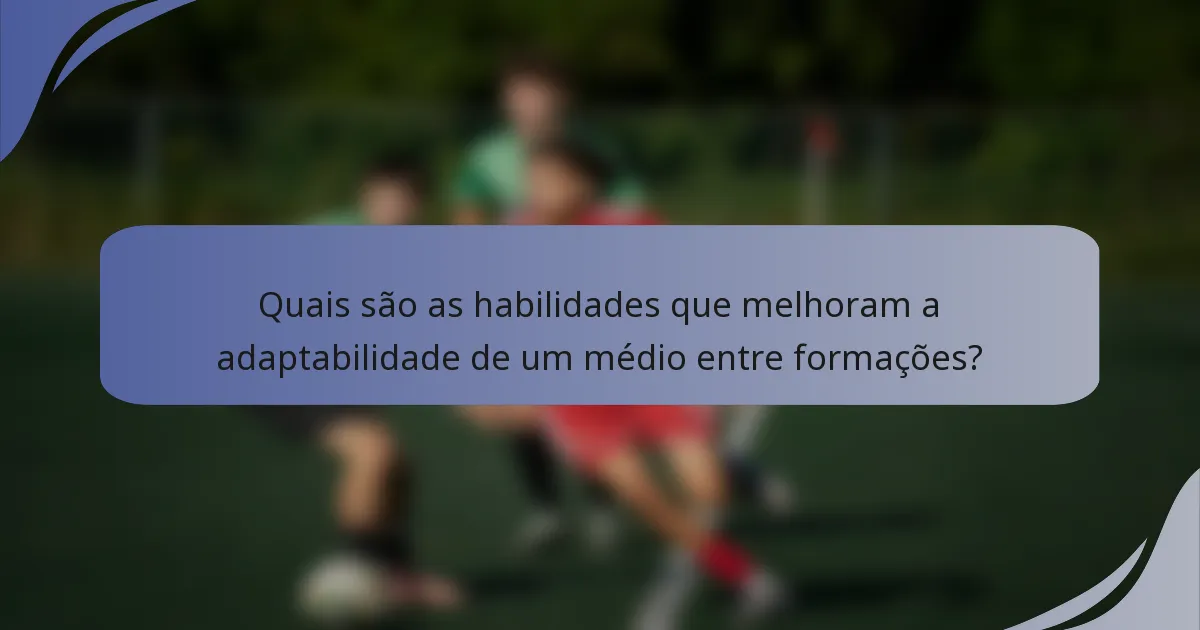 Quais são as habilidades que melhoram a adaptabilidade de um médio entre formações?