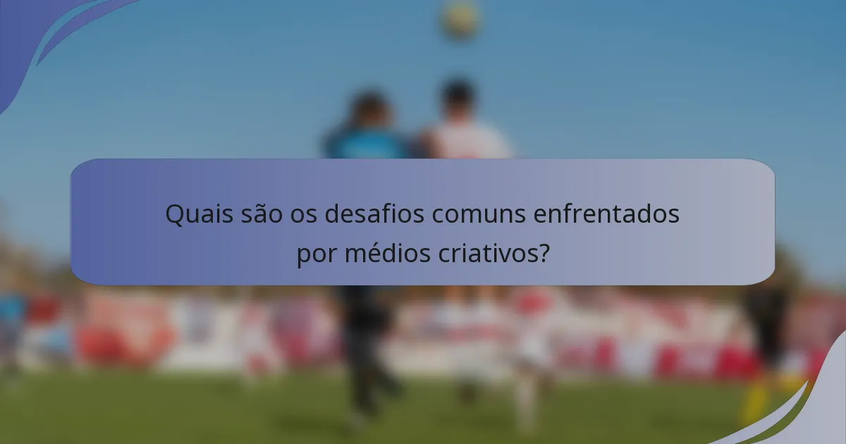 Quais são os desafios comuns enfrentados por médios criativos?