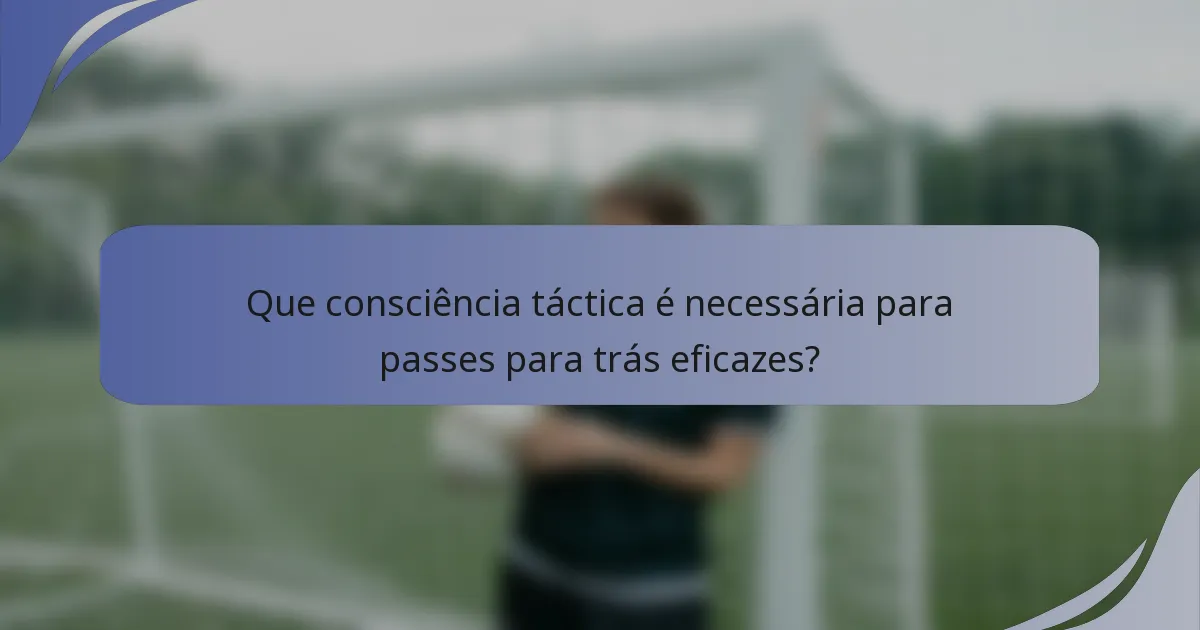 Que consciência táctica é necessária para passes para trás eficazes?